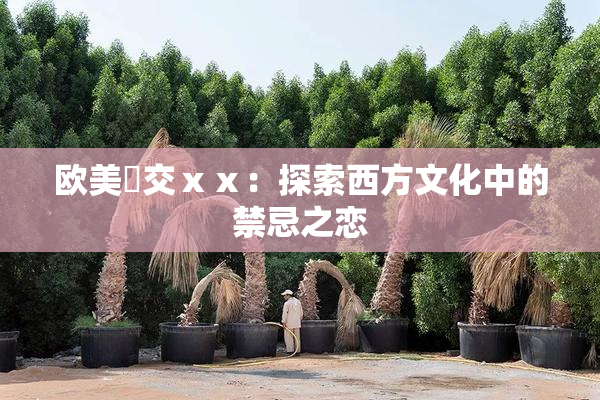欧美嘼交ⅹⅹ：探索西方文化中的禁忌之恋