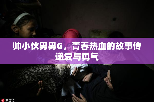帅小伙男男G，青春热血的故事传递爱与勇气