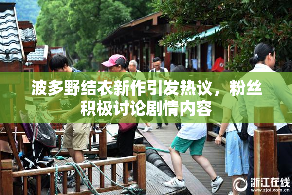 波多野结衣新作引发热议，粉丝积极讨论剧情内容
