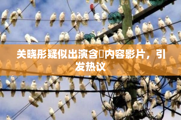 关晓彤疑似出演含婬内容影片，引发热议