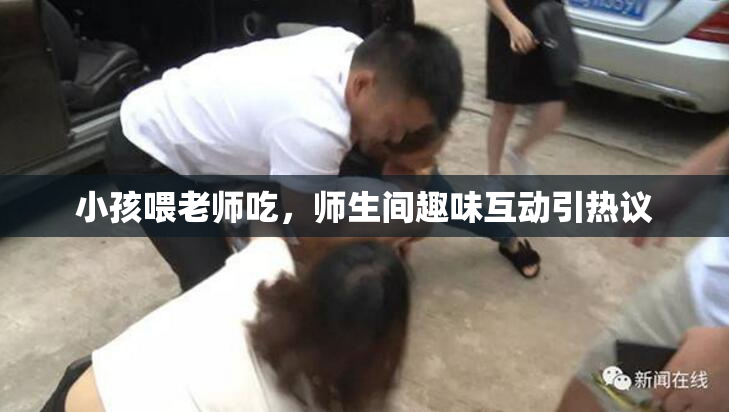 小孩喂老师吃，师生间趣味互动引热议
