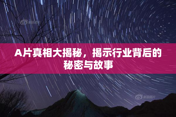 A片真相大揭秘，揭示行业背后的秘密与故事