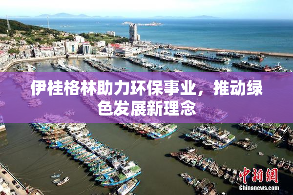 伊桂格林助力环保事业，推动绿色发展新理念