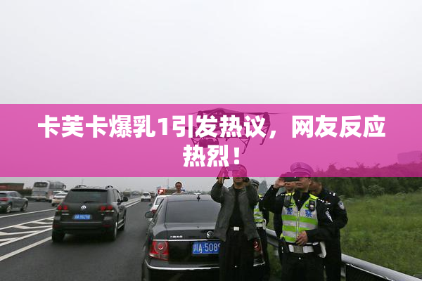 卡芙卡爆乳1引发热议，网友反应热烈！