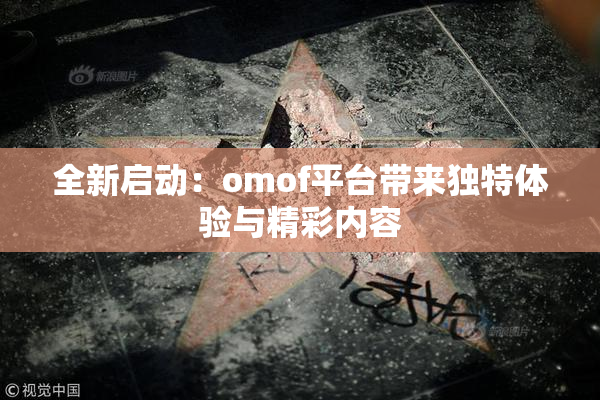 全新启动：omof平台带来独特体验与精彩内容
