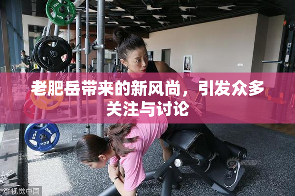 老肥岳带来的新风尚，引发众多关注与讨论
