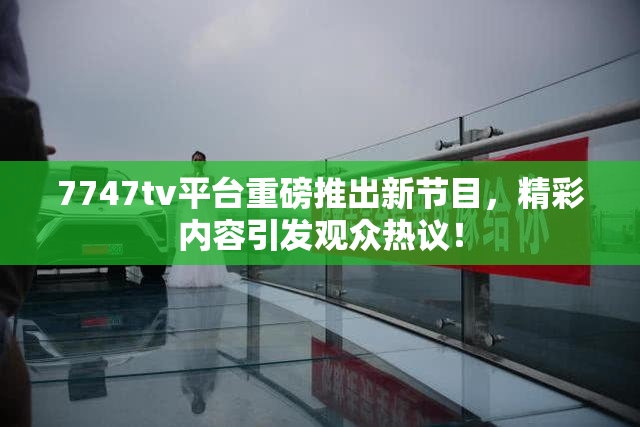 7747tv平台重磅推出新节目，精彩内容引发观众热议！
