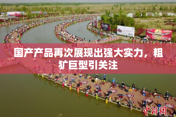 国产产品再次展现出强大实力，粗犷巨型引关注