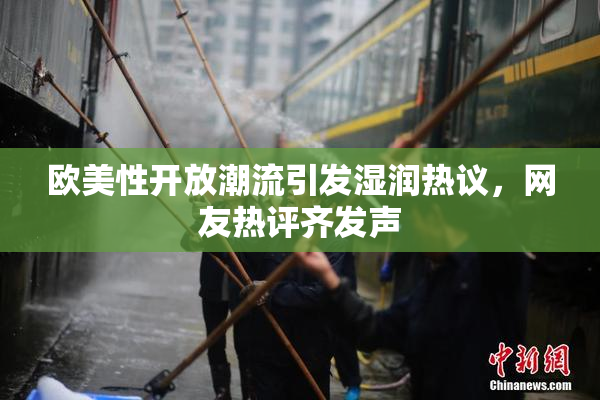 欧美性开放潮流引发湿润热议，网友热评齐发声