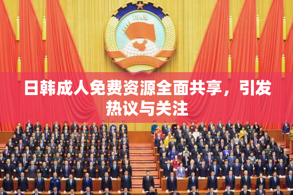 日韩成人免费资源全面共享，引发热议与关注