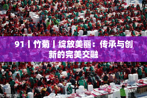 91丨竹菊丨绽放美丽：传承与创新的完美交融