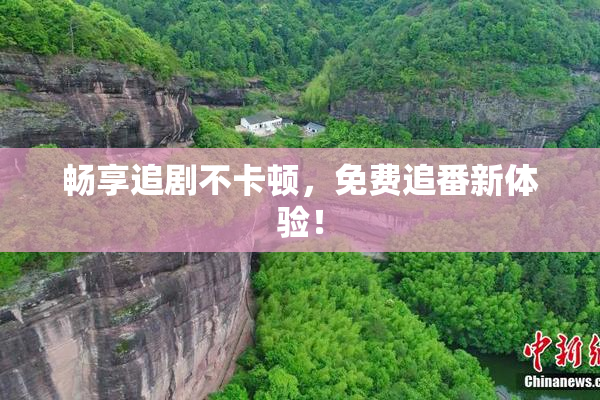 畅享追剧不卡顿，免费追番新体验！