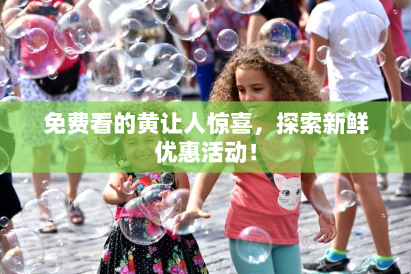 免费看的黄让人惊喜，探索新鲜优惠活动！