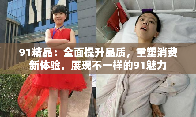 91精品：全面提升品质，重塑消费新体验，展现不一样的91魅力