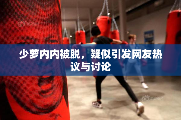 少萝内内被脱，疑似引发网友热议与讨论