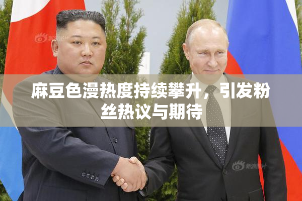 麻豆色漫热度持续攀升，引发粉丝热议与期待