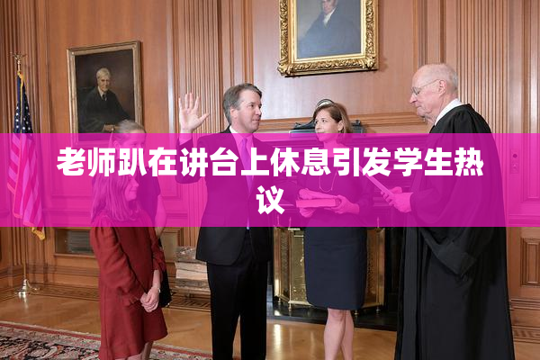 老师趴在讲台上休息引发学生热议
