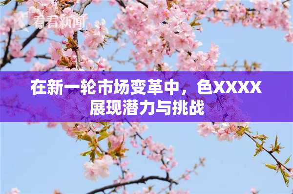 在新一轮市场变革中，色XXXX展现潜力与挑战