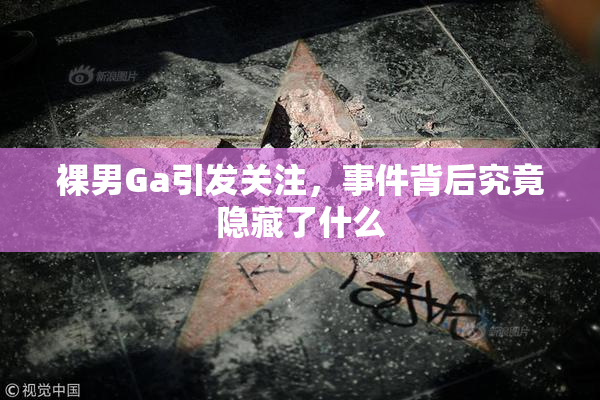 裸男Ga引发关注，事件背后究竟隐藏了什么