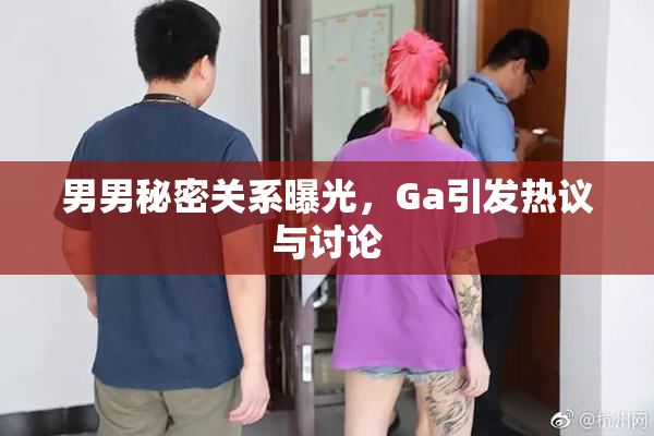 男男秘密关系曝光，Ga引发热议与讨论