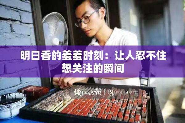 明日香的羞羞时刻：让人忍不住想关注的瞬间