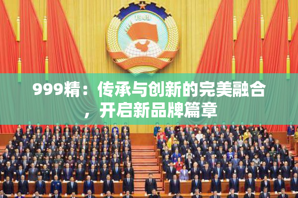 999精：传承与创新的完美融合，开启新品牌篇章