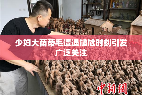 少妇大荫蒂毛遭遇尴尬时刻引发广泛关注