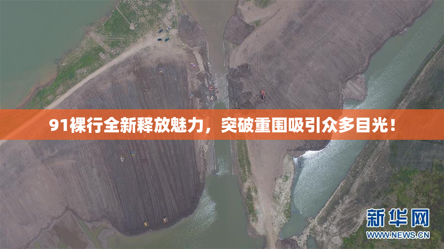 91裸行全新释放魅力，突破重围吸引众多目光！