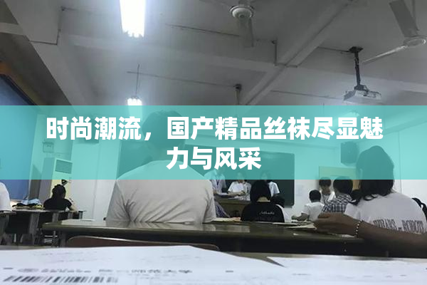 时尚潮流，国产精品丝袜尽显魅力与风采