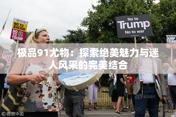 极品91尤物：探索绝美魅力与迷人风采的完美结合