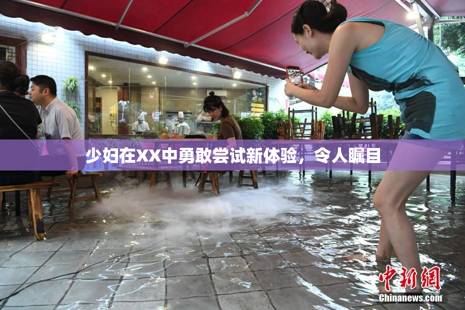 少妇在XX中勇敢尝试新体验，令人瞩目