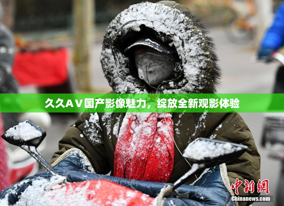 久久AⅤ国产影像魅力，绽放全新观影体验