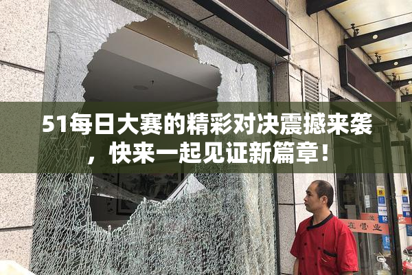 51每日大赛的精彩对决震撼来袭，快来一起见证新篇章！