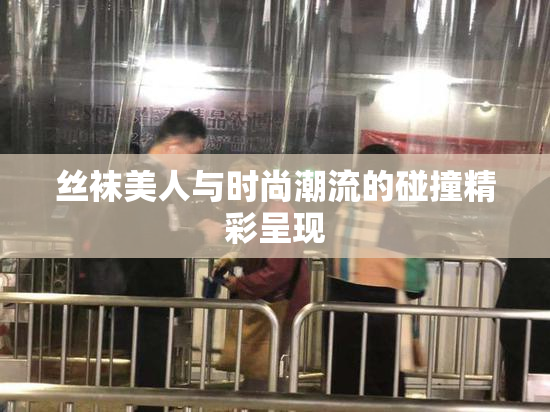 丝袜美人与时尚潮流的碰撞精彩呈现