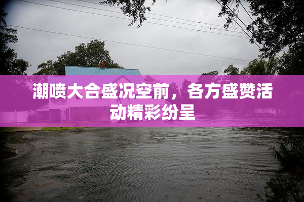 潮喷大合盛况空前，各方盛赞活动精彩纷呈