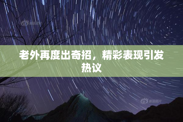 老外再度出奇招，精彩表现引发热议