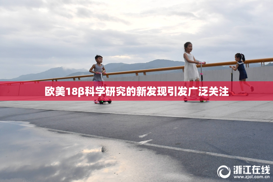 欧美18β科学研究的新发现引发广泛关注