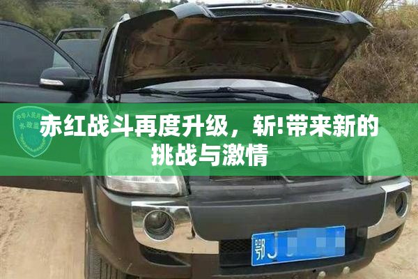 赤红战斗再度升级，斩!带来新的挑战与激情