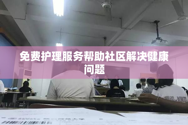 免费护理服务帮助社区解决健康问题