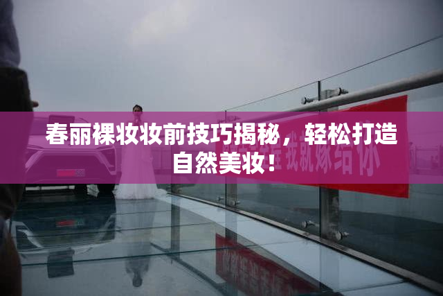 春丽裸妆妆前技巧揭秘，轻松打造自然美妆！