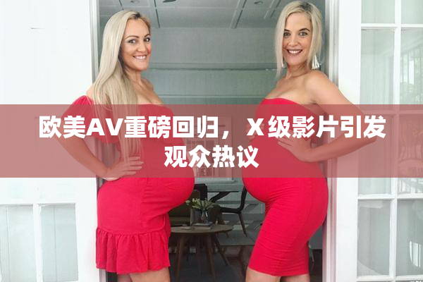 欧美AV重磅回归，Ⅹ级影片引发观众热议