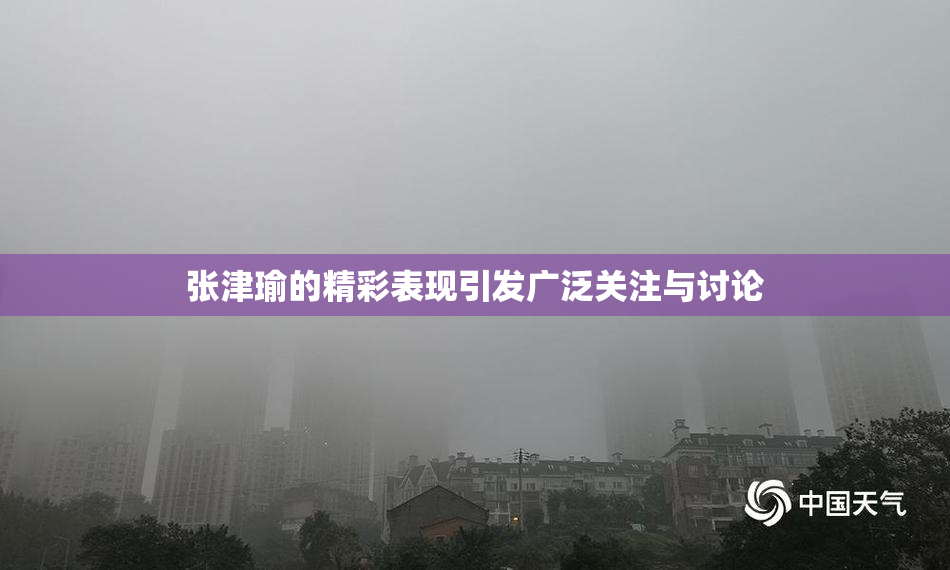 张津瑜的精彩表现引发广泛关注与讨论