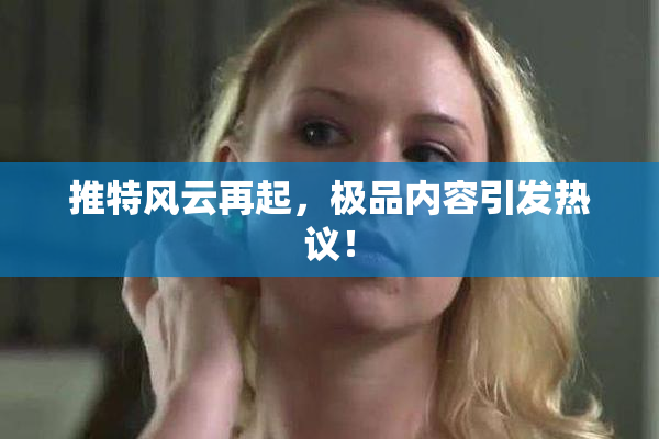 推特风云再起，极品内容引发热议！
