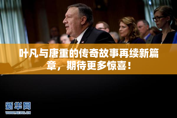 叶凡与唐重的传奇故事再续新篇章，期待更多惊喜！