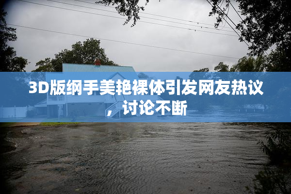 3D版纲手美艳裸体引发网友热议，讨论不断