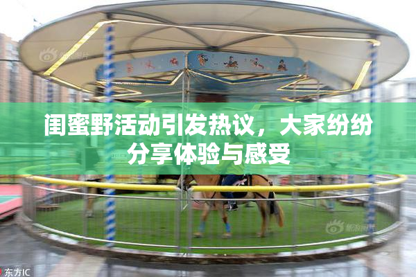 闺蜜野活动引发热议，大家纷纷分享体验与感受