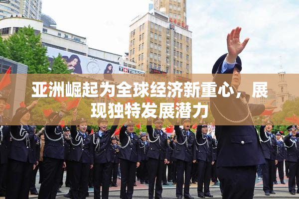 亚洲崛起为全球经济新重心，展现独特发展潜力