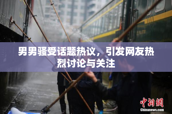 男男骚受话题热议，引发网友热烈讨论与关注