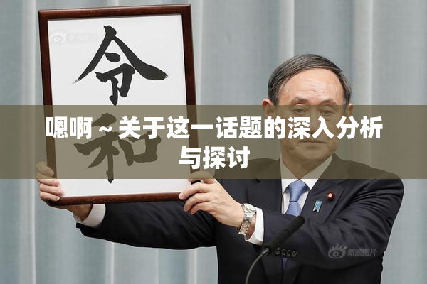 嗯啊～关于这一话题的深入分析与探讨
