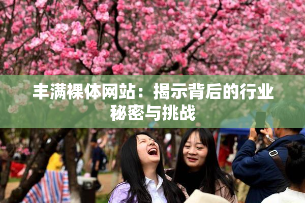 丰满裸体网站：揭示背后的行业秘密与挑战